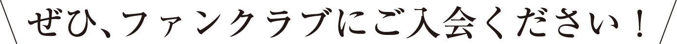 ぜひ、ファンクラブにご入会ください！